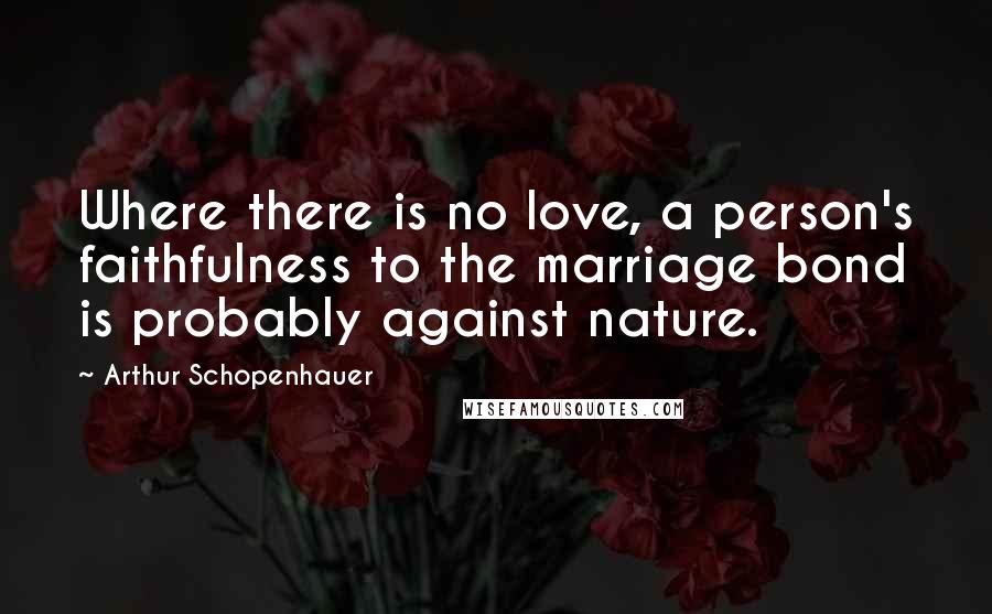 Arthur Schopenhauer Quotes: Where there is no love, a person's faithfulness to the marriage bond is probably against nature.