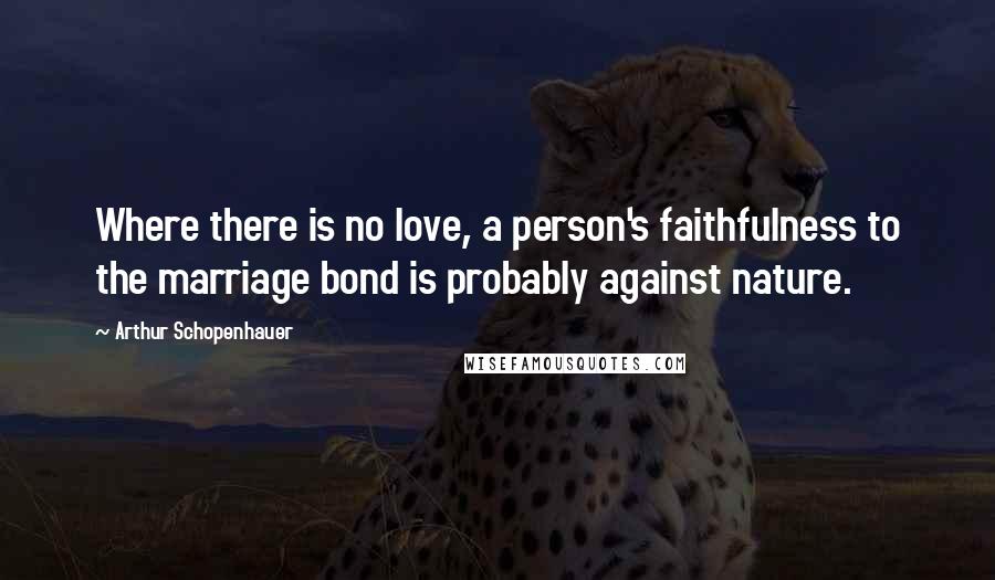 Arthur Schopenhauer Quotes: Where there is no love, a person's faithfulness to the marriage bond is probably against nature.