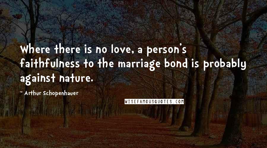 Arthur Schopenhauer Quotes: Where there is no love, a person's faithfulness to the marriage bond is probably against nature.