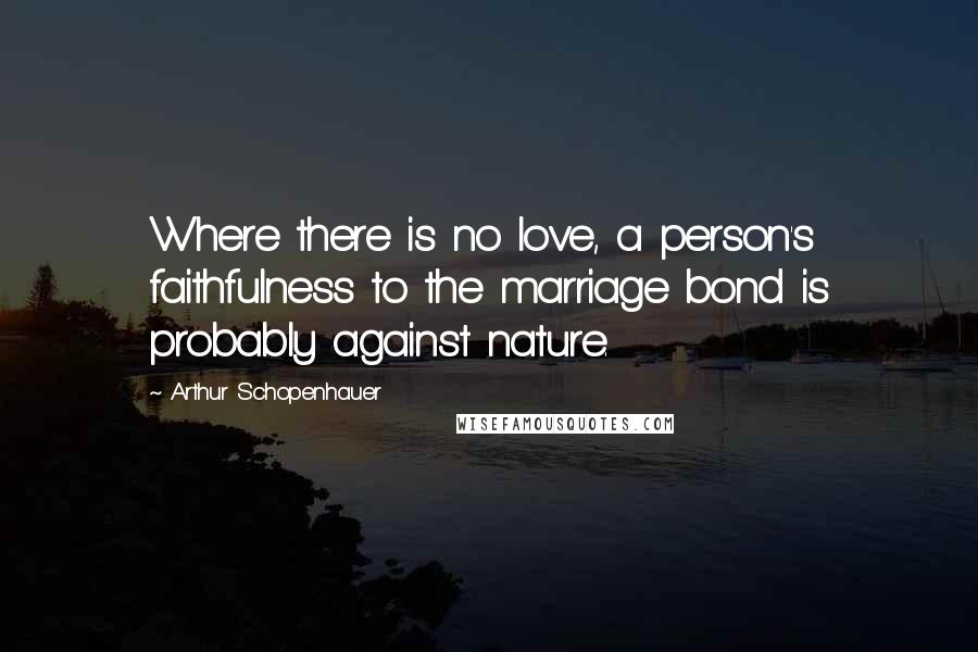 Arthur Schopenhauer Quotes: Where there is no love, a person's faithfulness to the marriage bond is probably against nature.