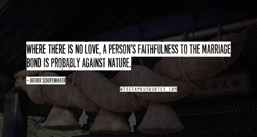 Arthur Schopenhauer Quotes: Where there is no love, a person's faithfulness to the marriage bond is probably against nature.