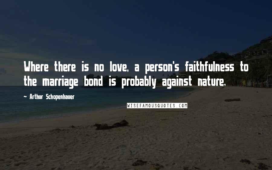 Arthur Schopenhauer Quotes: Where there is no love, a person's faithfulness to the marriage bond is probably against nature.