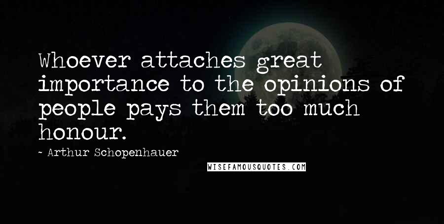 Arthur Schopenhauer Quotes: Whoever attaches great importance to the opinions of people pays them too much honour.