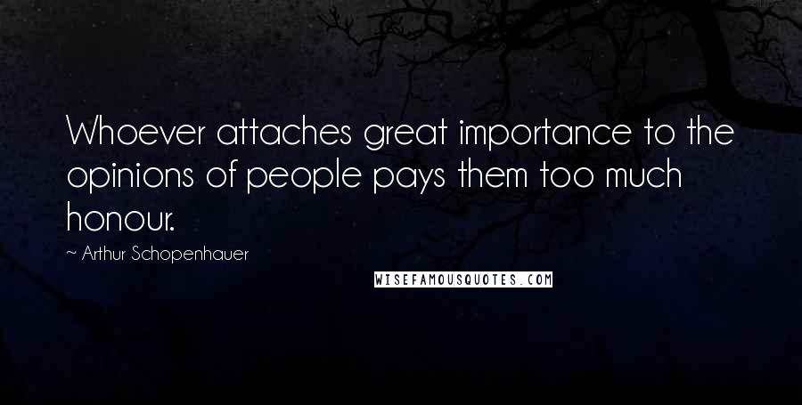 Arthur Schopenhauer Quotes: Whoever attaches great importance to the opinions of people pays them too much honour.