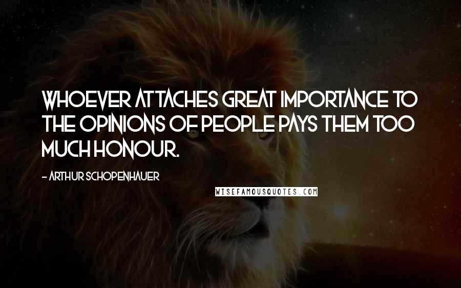 Arthur Schopenhauer Quotes: Whoever attaches great importance to the opinions of people pays them too much honour.