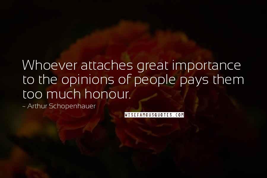 Arthur Schopenhauer Quotes: Whoever attaches great importance to the opinions of people pays them too much honour.