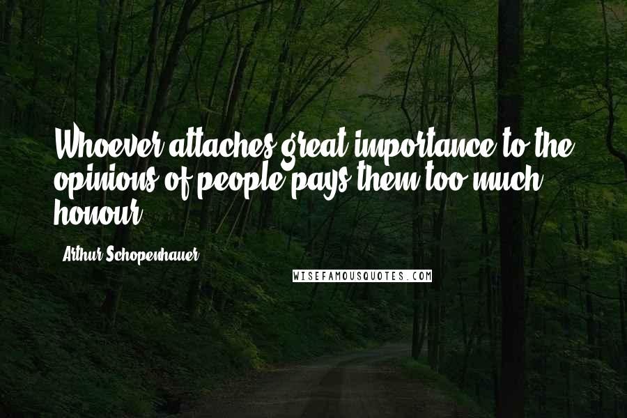 Arthur Schopenhauer Quotes: Whoever attaches great importance to the opinions of people pays them too much honour.