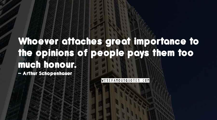 Arthur Schopenhauer Quotes: Whoever attaches great importance to the opinions of people pays them too much honour.