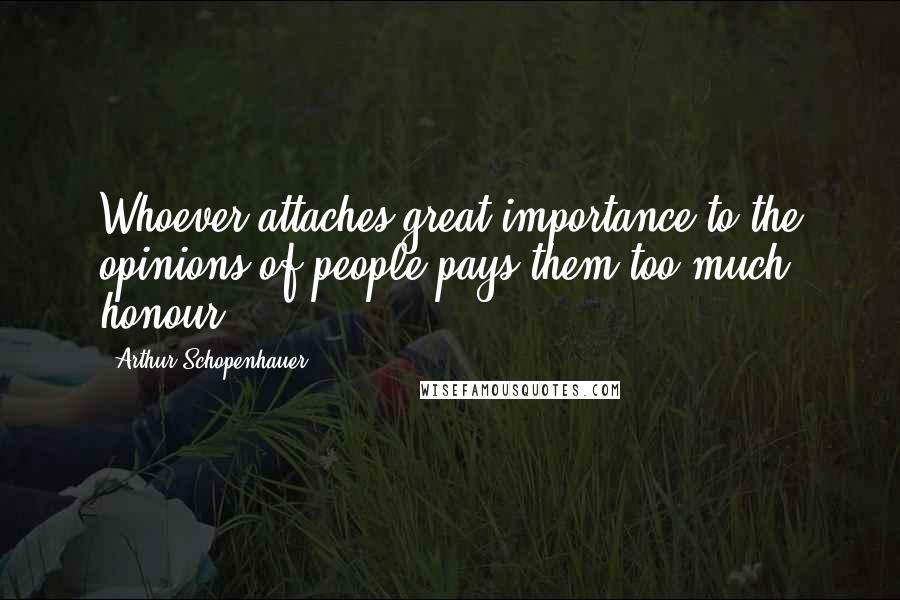 Arthur Schopenhauer Quotes: Whoever attaches great importance to the opinions of people pays them too much honour.