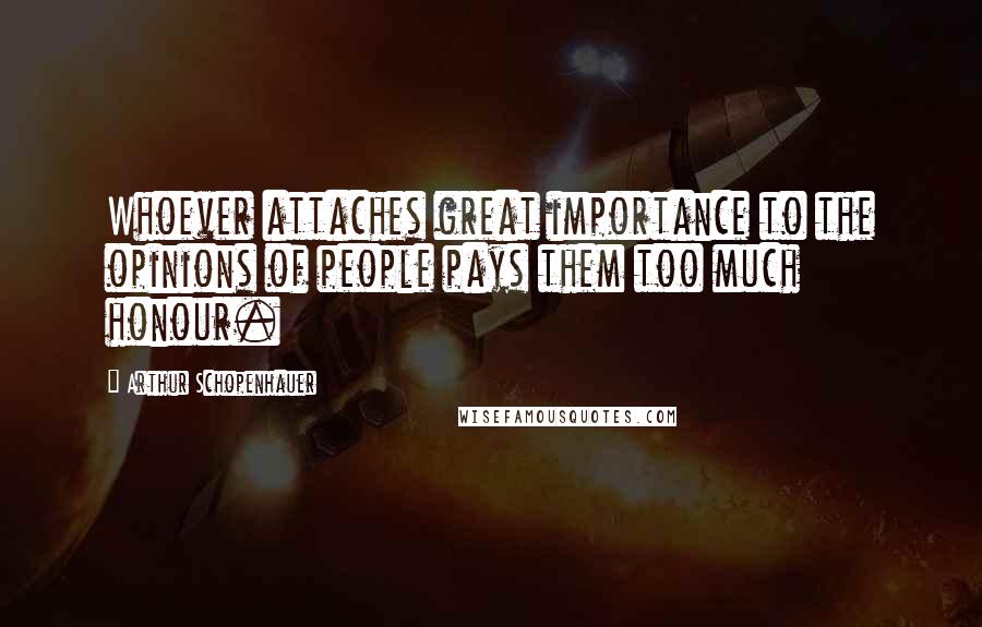 Arthur Schopenhauer Quotes: Whoever attaches great importance to the opinions of people pays them too much honour.