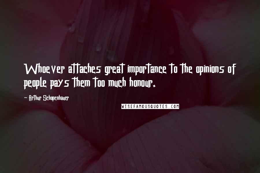 Arthur Schopenhauer Quotes: Whoever attaches great importance to the opinions of people pays them too much honour.