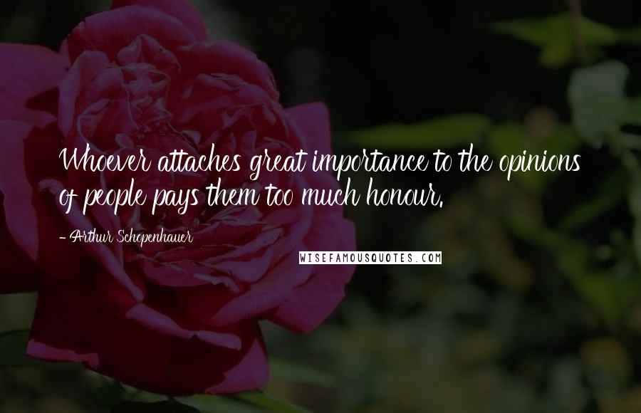 Arthur Schopenhauer Quotes: Whoever attaches great importance to the opinions of people pays them too much honour.