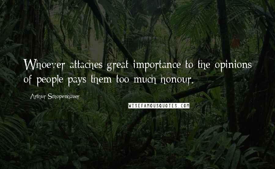 Arthur Schopenhauer Quotes: Whoever attaches great importance to the opinions of people pays them too much honour.