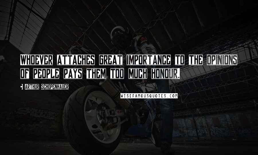 Arthur Schopenhauer Quotes: Whoever attaches great importance to the opinions of people pays them too much honour.