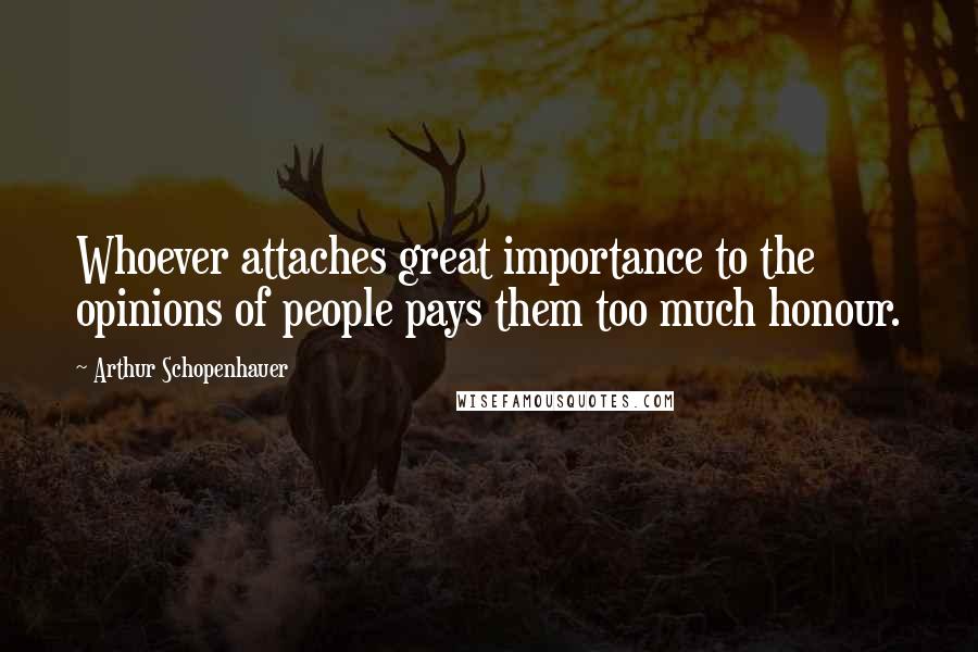 Arthur Schopenhauer Quotes: Whoever attaches great importance to the opinions of people pays them too much honour.