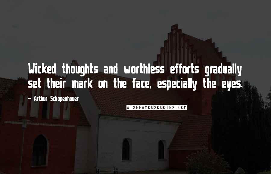 Arthur Schopenhauer Quotes: Wicked thoughts and worthless efforts gradually set their mark on the face, especially the eyes.