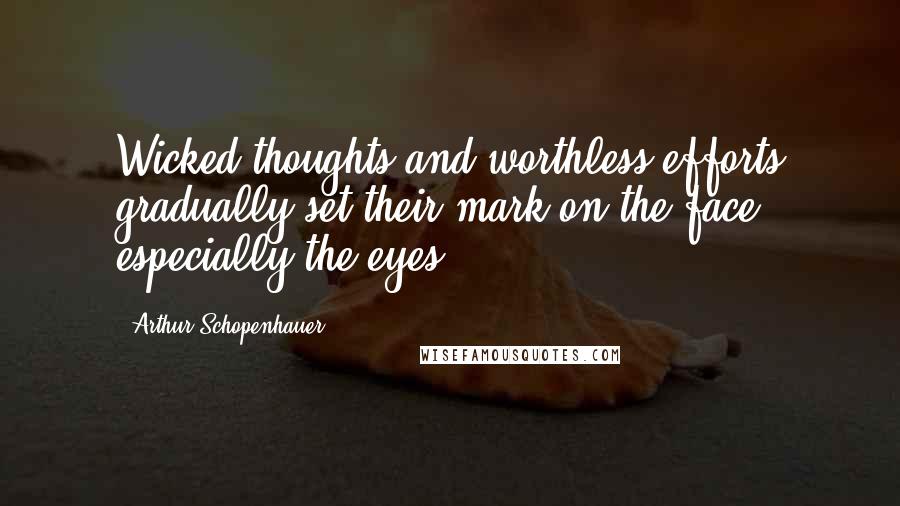 Arthur Schopenhauer Quotes: Wicked thoughts and worthless efforts gradually set their mark on the face, especially the eyes.