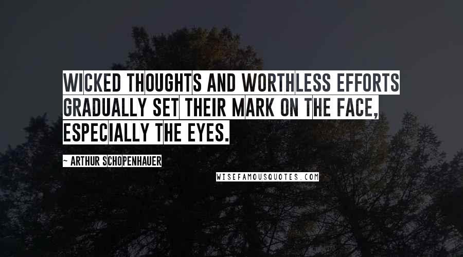 Arthur Schopenhauer Quotes: Wicked thoughts and worthless efforts gradually set their mark on the face, especially the eyes.