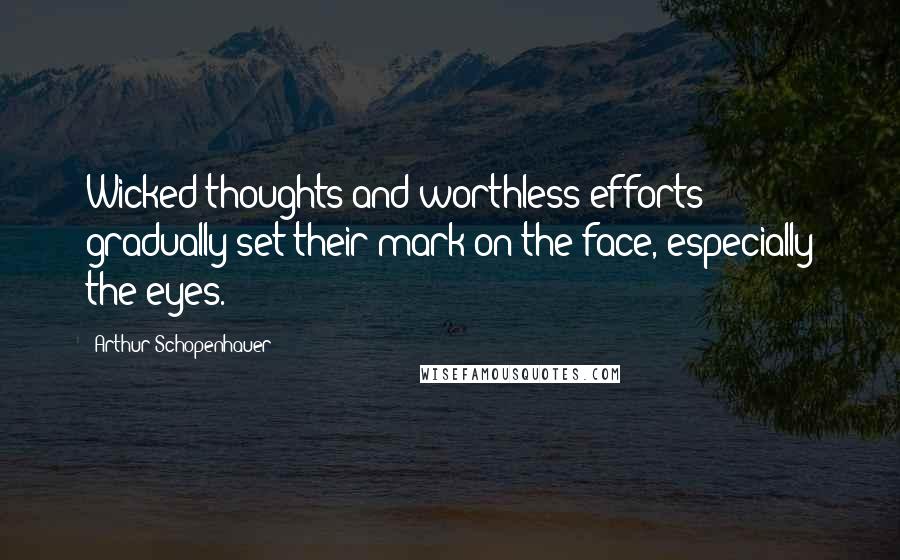 Arthur Schopenhauer Quotes: Wicked thoughts and worthless efforts gradually set their mark on the face, especially the eyes.