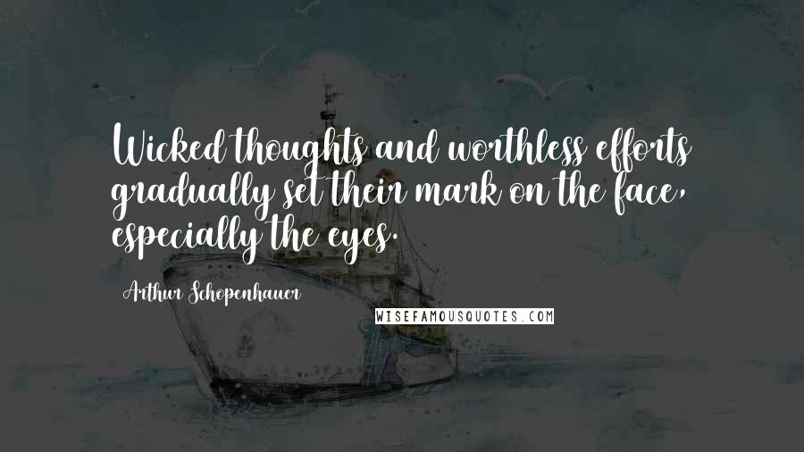 Arthur Schopenhauer Quotes: Wicked thoughts and worthless efforts gradually set their mark on the face, especially the eyes.