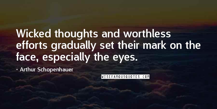 Arthur Schopenhauer Quotes: Wicked thoughts and worthless efforts gradually set their mark on the face, especially the eyes.