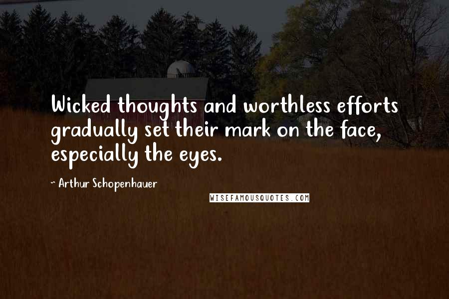 Arthur Schopenhauer Quotes: Wicked thoughts and worthless efforts gradually set their mark on the face, especially the eyes.