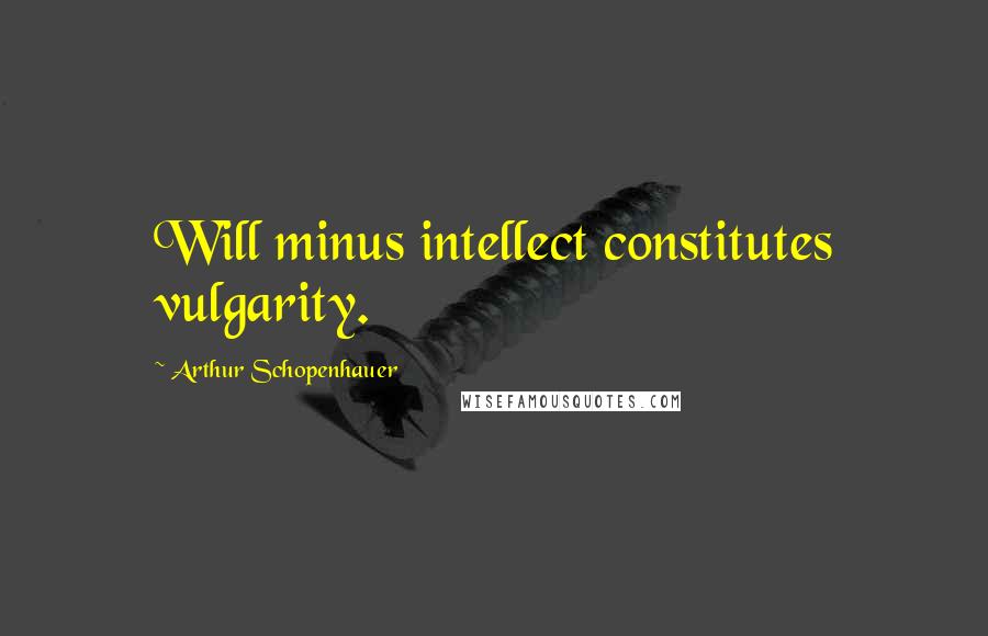 Arthur Schopenhauer Quotes: Will minus intellect constitutes vulgarity.