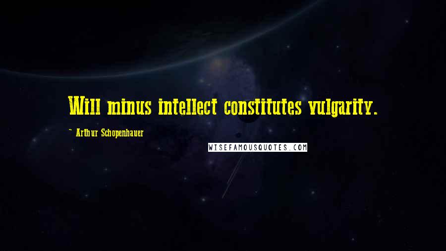 Arthur Schopenhauer Quotes: Will minus intellect constitutes vulgarity.
