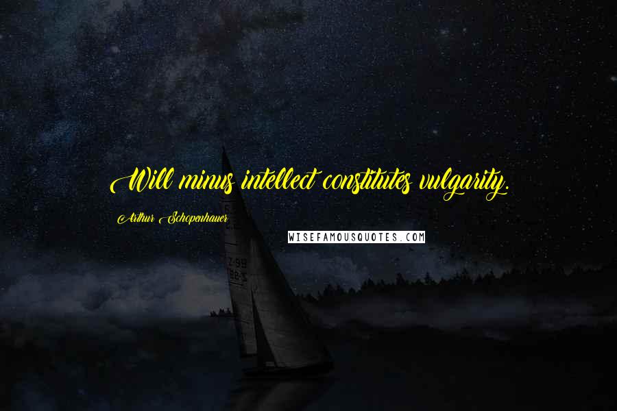 Arthur Schopenhauer Quotes: Will minus intellect constitutes vulgarity.