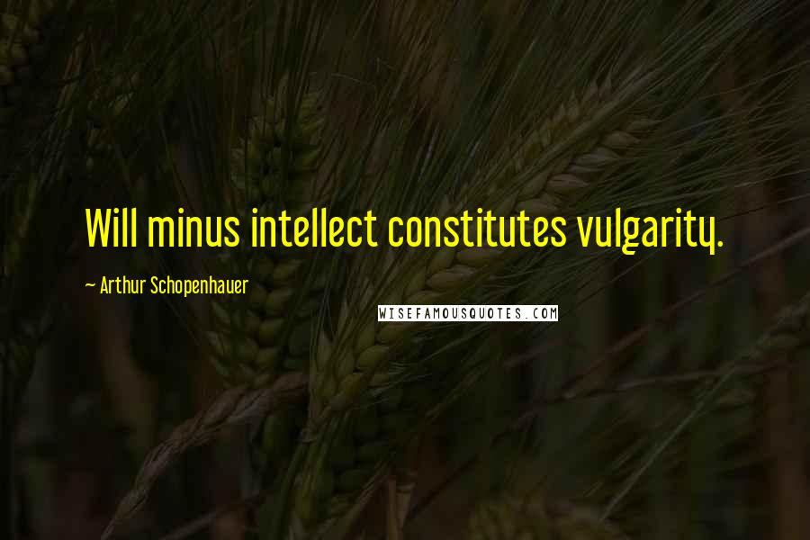 Arthur Schopenhauer Quotes: Will minus intellect constitutes vulgarity.