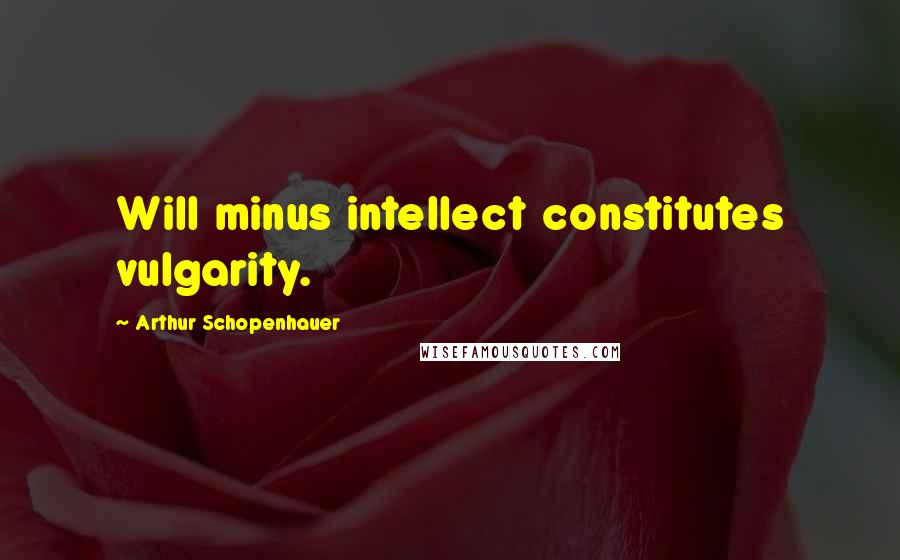Arthur Schopenhauer Quotes: Will minus intellect constitutes vulgarity.