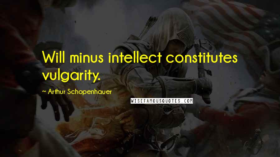 Arthur Schopenhauer Quotes: Will minus intellect constitutes vulgarity.
