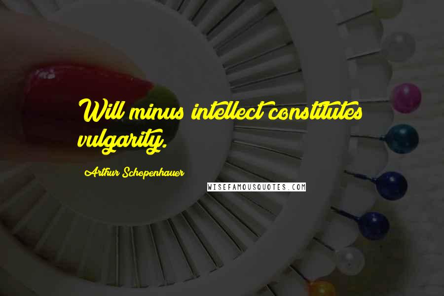 Arthur Schopenhauer Quotes: Will minus intellect constitutes vulgarity.
