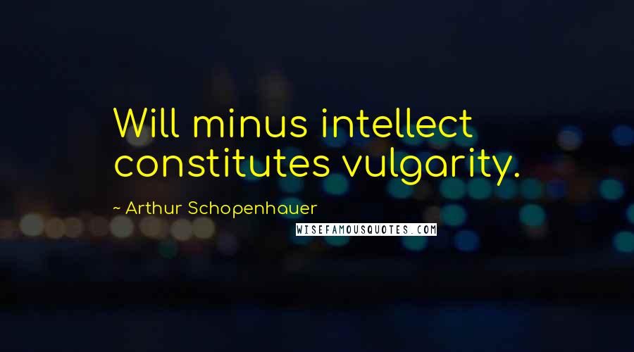 Arthur Schopenhauer Quotes: Will minus intellect constitutes vulgarity.