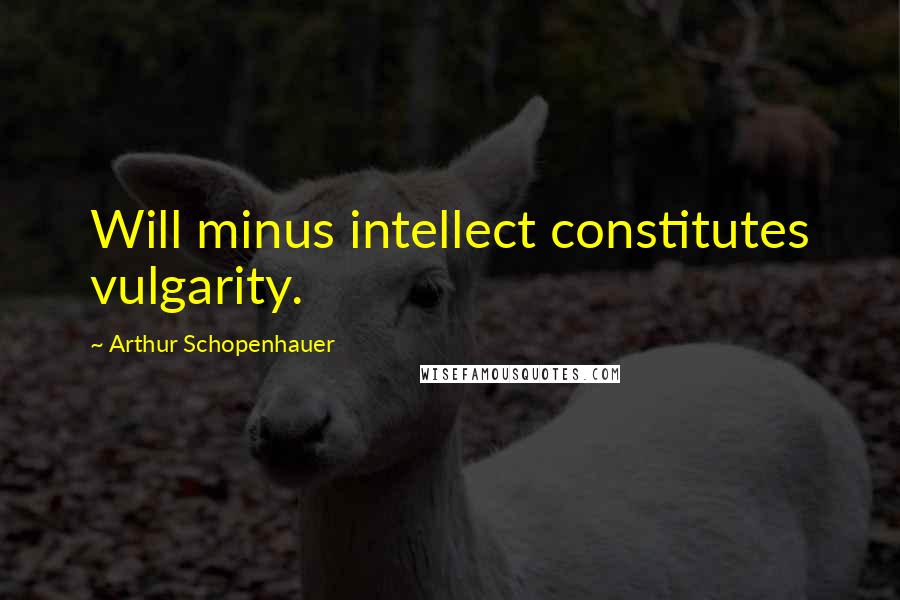 Arthur Schopenhauer Quotes: Will minus intellect constitutes vulgarity.