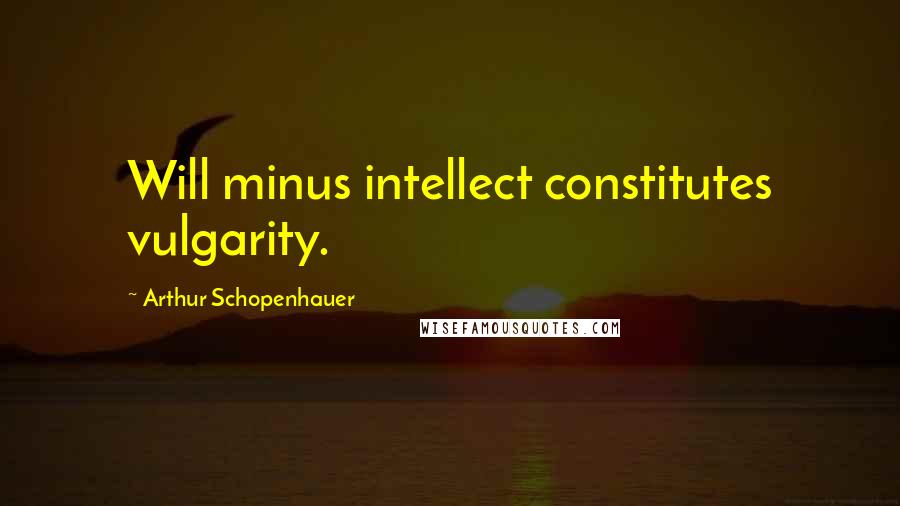 Arthur Schopenhauer Quotes: Will minus intellect constitutes vulgarity.