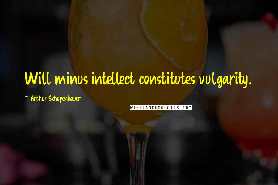 Arthur Schopenhauer Quotes: Will minus intellect constitutes vulgarity.
