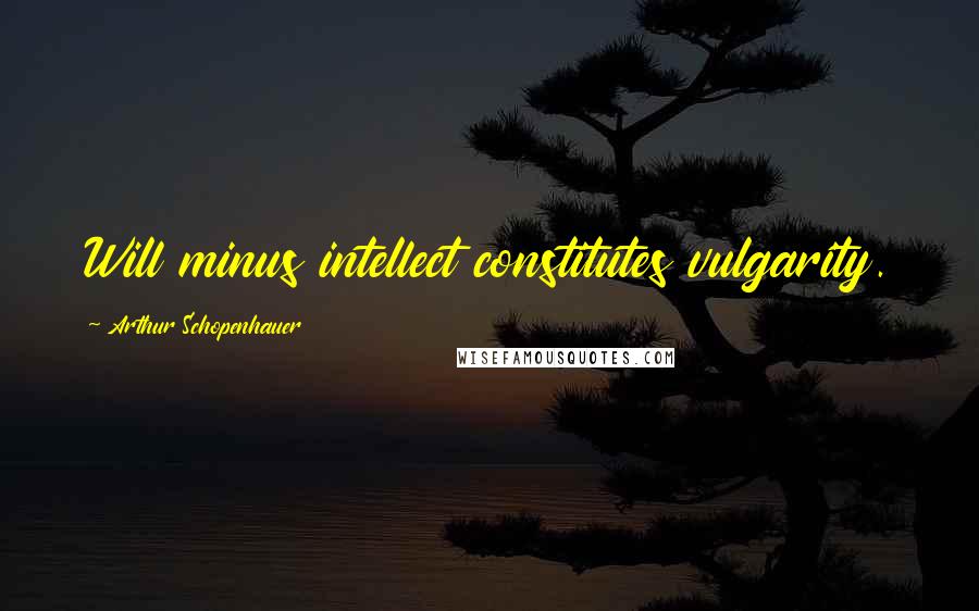 Arthur Schopenhauer Quotes: Will minus intellect constitutes vulgarity.