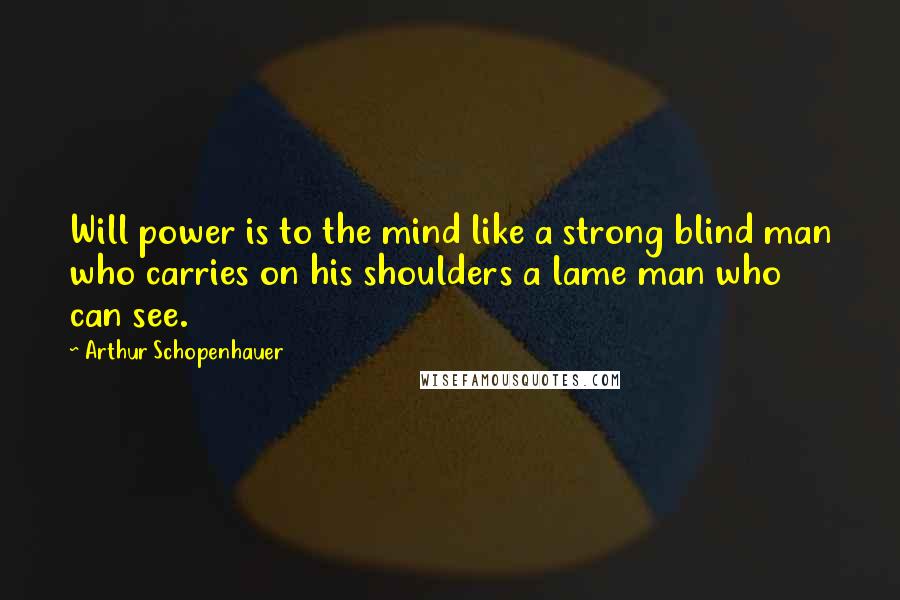 Arthur Schopenhauer Quotes: Will power is to the mind like a strong blind man who carries on his shoulders a lame man who can see.