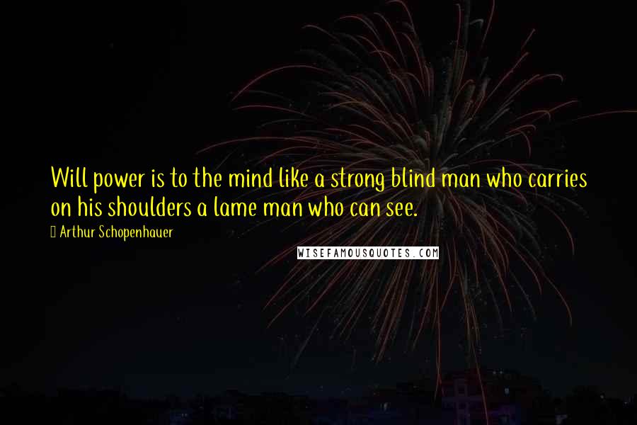Arthur Schopenhauer Quotes: Will power is to the mind like a strong blind man who carries on his shoulders a lame man who can see.