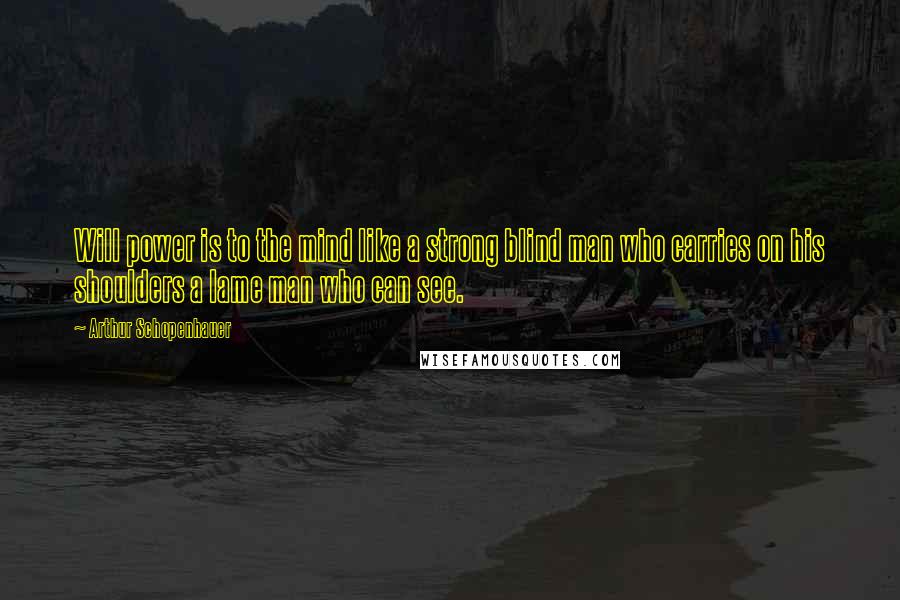 Arthur Schopenhauer Quotes: Will power is to the mind like a strong blind man who carries on his shoulders a lame man who can see.