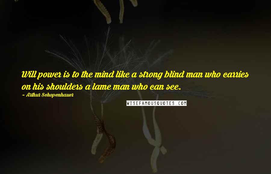 Arthur Schopenhauer Quotes: Will power is to the mind like a strong blind man who carries on his shoulders a lame man who can see.