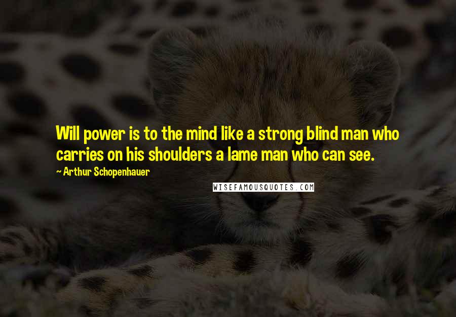 Arthur Schopenhauer Quotes: Will power is to the mind like a strong blind man who carries on his shoulders a lame man who can see.