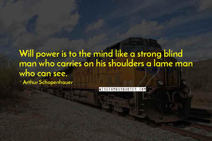 Arthur Schopenhauer Quotes: Will power is to the mind like a strong blind man who carries on his shoulders a lame man who can see.