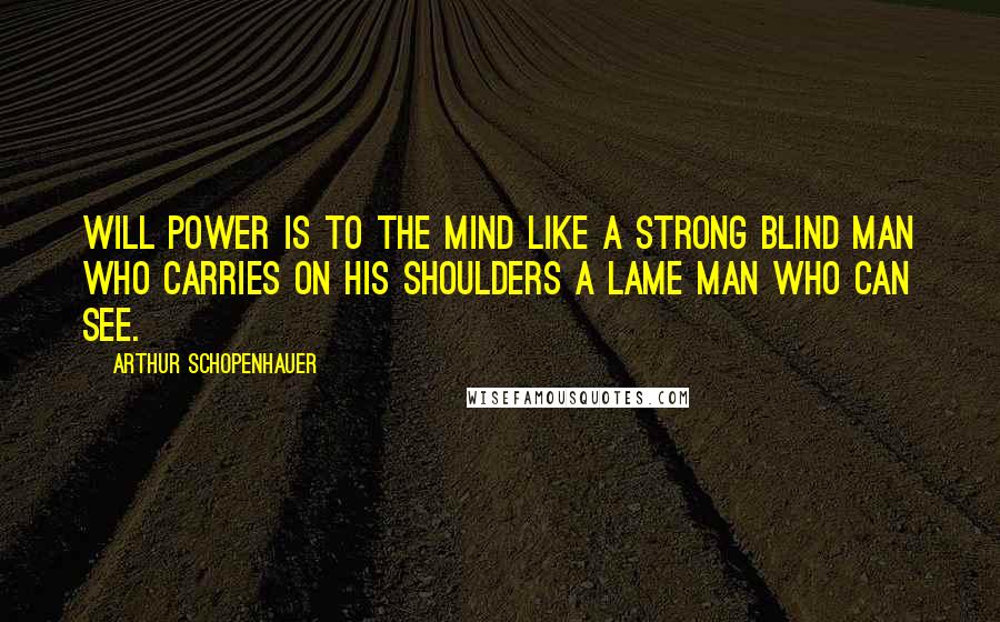 Arthur Schopenhauer Quotes: Will power is to the mind like a strong blind man who carries on his shoulders a lame man who can see.
