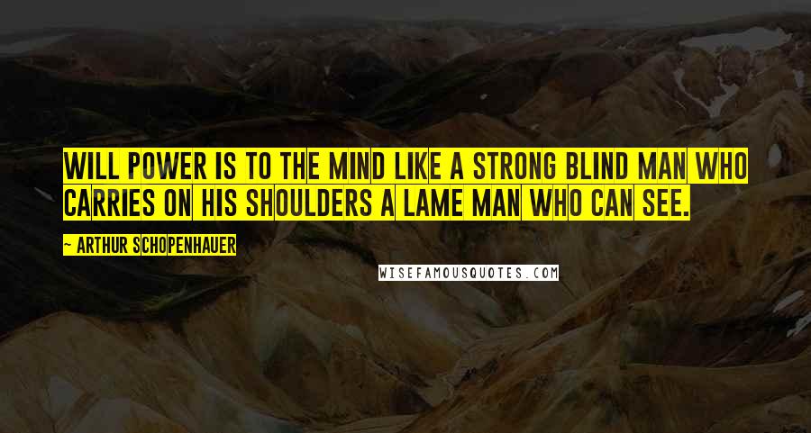 Arthur Schopenhauer Quotes: Will power is to the mind like a strong blind man who carries on his shoulders a lame man who can see.