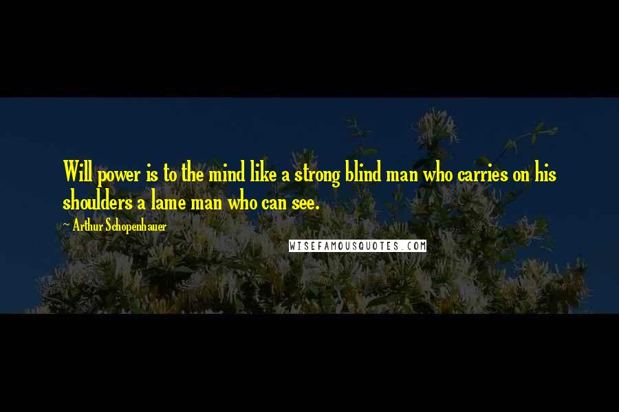Arthur Schopenhauer Quotes: Will power is to the mind like a strong blind man who carries on his shoulders a lame man who can see.