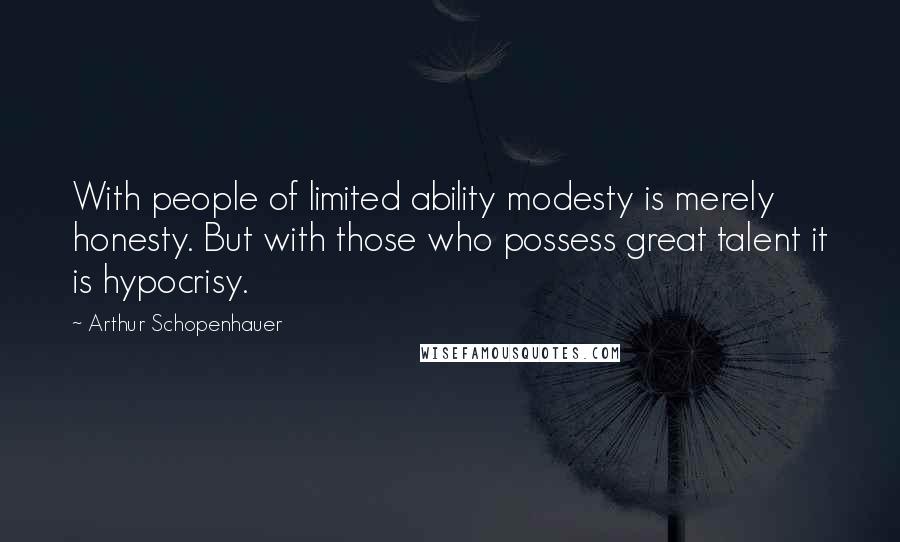 Arthur Schopenhauer Quotes: With people of limited ability modesty is merely honesty. But with those who possess great talent it is hypocrisy.