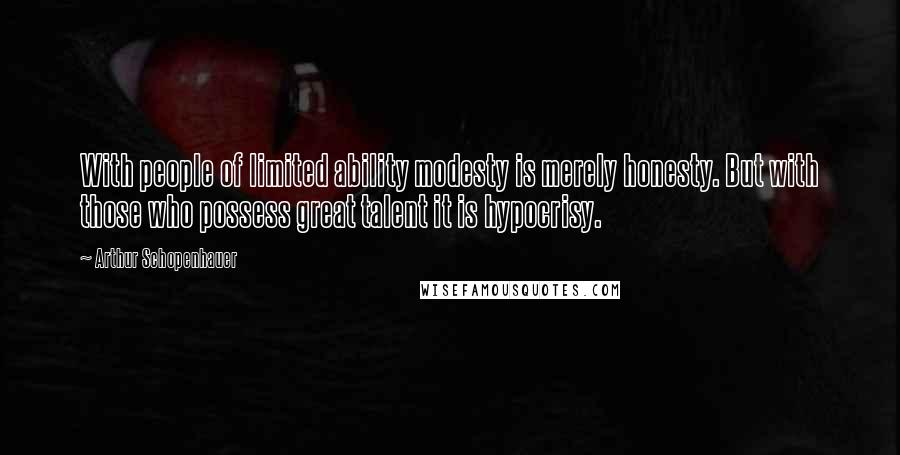 Arthur Schopenhauer Quotes: With people of limited ability modesty is merely honesty. But with those who possess great talent it is hypocrisy.