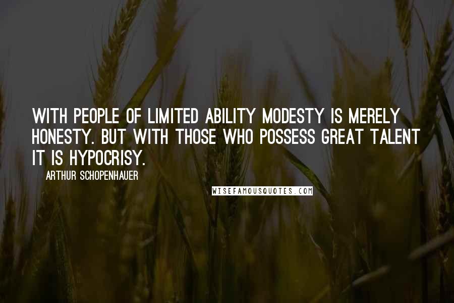 Arthur Schopenhauer Quotes: With people of limited ability modesty is merely honesty. But with those who possess great talent it is hypocrisy.